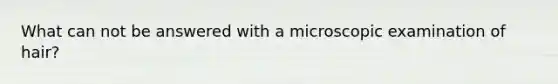 What can not be answered with a microscopic examination of hair?