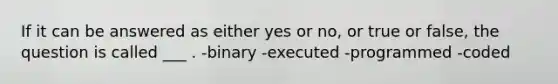 If it can be answered as either yes or no, or true or false, the question is called ___ . -binary -executed -programmed -coded