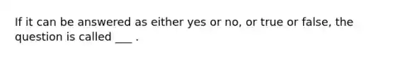 If it can be answered as either yes or no, or true or false, the question is called ___ .