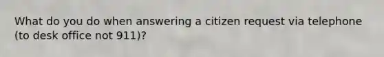 What do you do when answering a citizen request via telephone (to desk office not 911)?