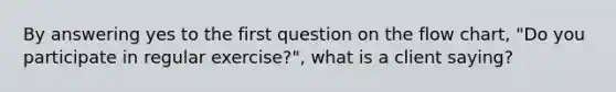 By answering yes to the first question on the flow chart, "Do you participate in regular exercise?", what is a client saying?