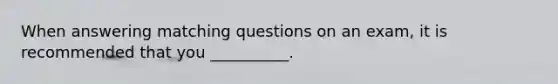 When answering matching questions on an exam, it is recommended that you __________.