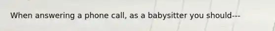 When answering a phone call, as a babysitter you should---