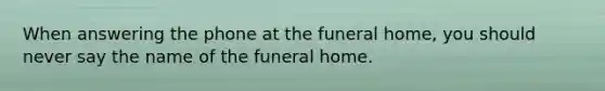 When answering the phone at the funeral home, you should never say the name of the funeral home.