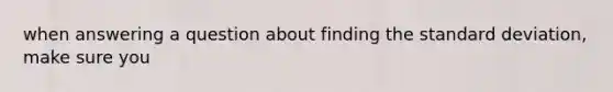 when answering a question about finding the standard deviation, make sure you