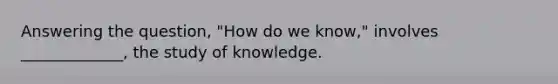 Answering the question, "How do we know," involves _____________, the study of knowledge.