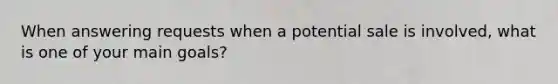 When answering requests when a potential sale is​ involved, what is one of your main​ goals?