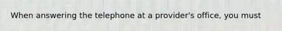 When answering the telephone at a provider's office, you must
