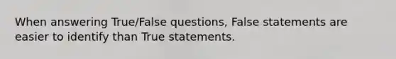 When answering True/False questions, False statements are easier to identify than True statements.