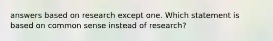 answers based on research except one. Which statement is based on common sense instead of research?