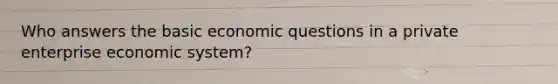 Who answers the basic economic questions in a private enterprise economic system?