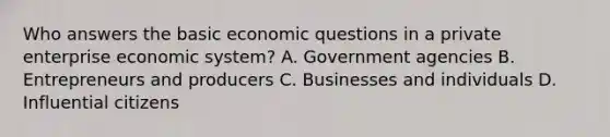 Who answers the basic economic questions in a private enterprise economic system? A. Government agencies B. Entrepreneurs and producers C. Businesses and individuals D. Influential citizens