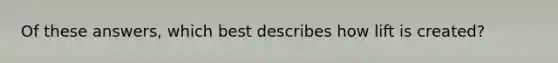 Of these answers, which best describes how lift is created?