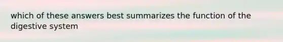which of these answers best summarizes the function of the digestive system