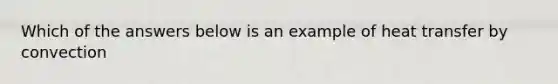 Which of the answers below is an example of heat transfer by convection