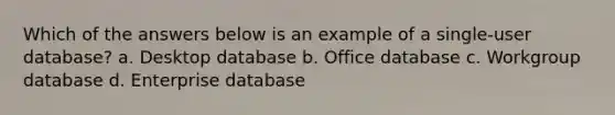 Which of the answers below is an example of a single-user database? a. Desktop database b. Office database c. Workgroup database d. Enterprise database