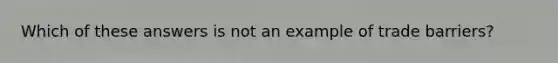 Which of these answers is not an example of trade barriers?