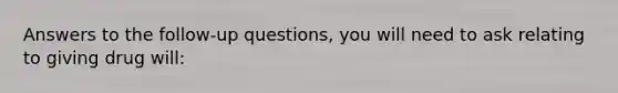 Answers to the follow-up questions, you will need to ask relating to giving drug will: