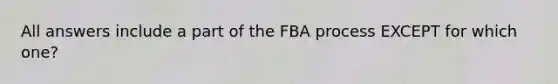 All answers include a part of the FBA process EXCEPT for which one?