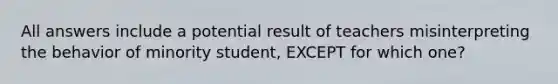 All answers include a potential result of teachers misinterpreting the behavior of minority student, EXCEPT for which one?