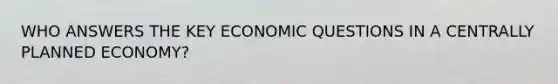 WHO ANSWERS THE KEY ECONOMIC QUESTIONS IN A CENTRALLY PLANNED ECONOMY?