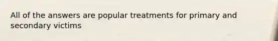 All of the answers are popular treatments for primary and secondary victims