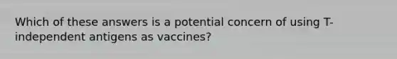 Which of these answers is a potential concern of using T-independent antigens as vaccines?