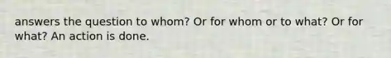 answers the question to whom? Or for whom or to what? Or for what? An action is done.