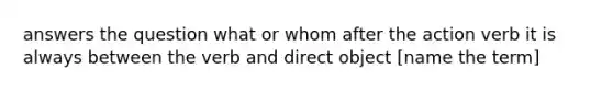 answers the question what or whom after the action verb it is always between the verb and direct object [name the term]