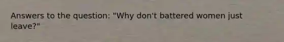 Answers to the question: "Why don't battered women just leave?"