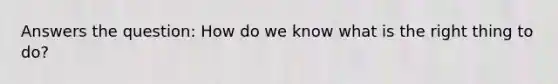 Answers the question: How do we know what is the right thing to do?