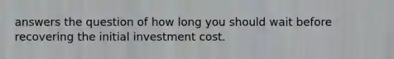 answers the question of how long you should wait before recovering the initial investment cost.