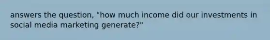 answers the question, "how much income did our investments in social media marketing generate?"