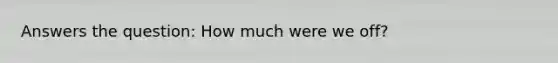 Answers the question: How much were we off?