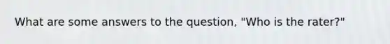 What are some answers to the question, "Who is the rater?"