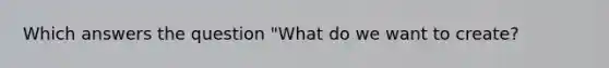 Which answers the question "What do we want to create?