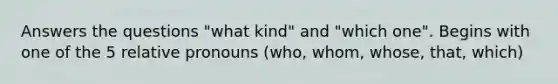 Answers the questions "what kind" and "which one". Begins with one of the 5 relative pronouns (who, whom, whose, that, which)