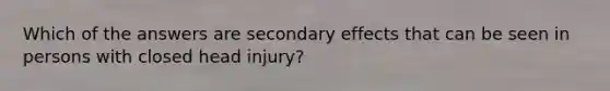 Which of the answers are secondary effects that can be seen in persons with closed head injury?