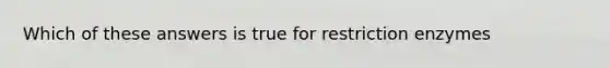 Which of these answers is true for restriction enzymes