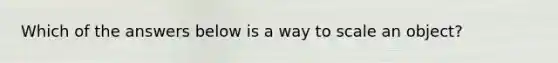 Which of the answers below is a way to scale an object?