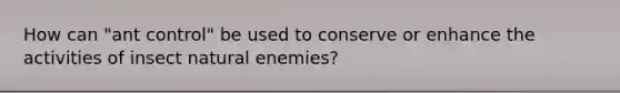 How can "ant control" be used to conserve or enhance the activities of insect natural enemies?