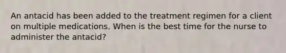 An antacid has been added to the treatment regimen for a client on multiple medications. When is the best time for the nurse to administer the antacid?
