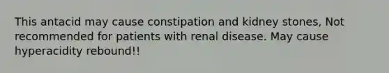 This antacid may cause constipation and kidney stones, Not recommended for patients with renal disease. May cause hyperacidity rebound!!