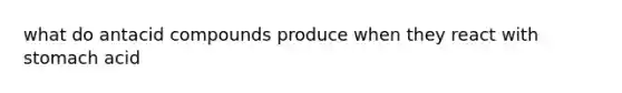 what do antacid compounds produce when they react with stomach acid