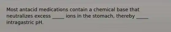 Most antacid medications contain a chemical base that neutralizes excess _____ ions in the stomach, thereby _____ intragastric pH.