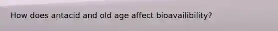 How does antacid and old age affect bioavailibility?