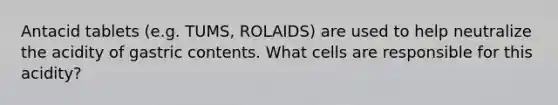 Antacid tablets (e.g. TUMS, ROLAIDS) are used to help neutralize the acidity of gastric contents. What cells are responsible for this acidity?