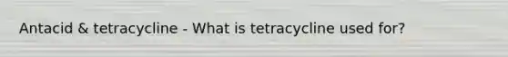 Antacid & tetracycline - What is tetracycline used for?