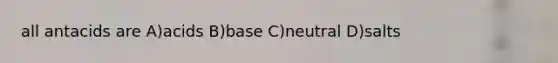 all antacids are A)acids B)base C)neutral D)salts