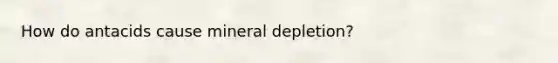 How do antacids cause mineral depletion?